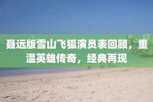 聂远版雪山飞狐演员表回顾,重温英雄传奇,经典再现