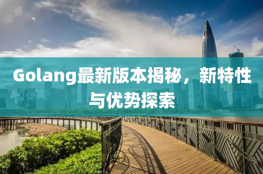 Golang最新版本揭秘,新特性与优势探索
