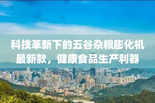 科技革新下的五谷杂粮膨化机最新款，健康食品生产利器