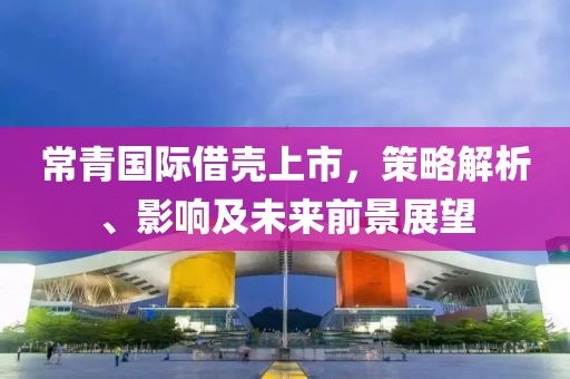 常青国际借壳上市,策略解析、影响及未来前景展望