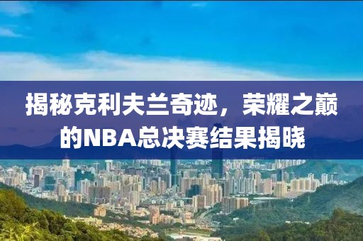 揭秘克利夫兰奇迹，荣耀之巅的NBA总决赛结果揭晓