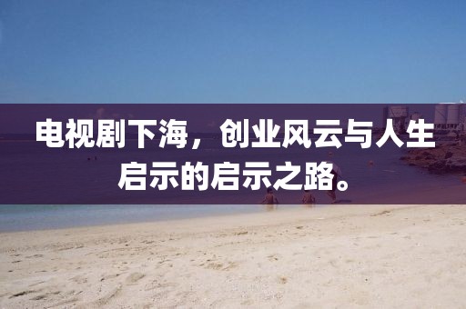 电视剧下海，创业风云与人生启示的启示之路。