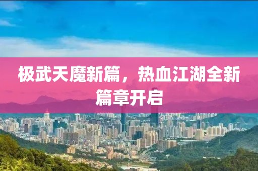 极武天魔新篇，热血江湖全新篇章开启