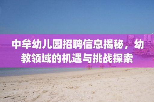 中牟幼儿园招聘信息揭秘,幼教领域的机遇与挑战探索