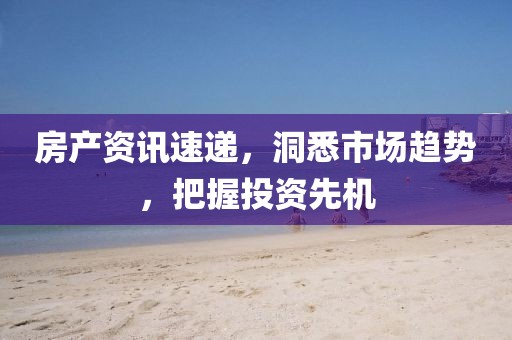 房产资讯速递,洞悉市场趋势,把握投资先机