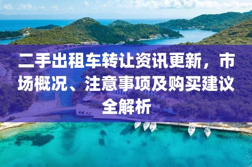 二手出租车转让资讯更新，市场概况、注意事项及购买建议全解析