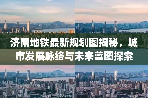 济南地铁最新规划图揭秘,城市发展脉络与未来蓝图探索