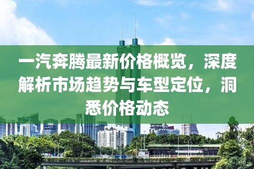 一汽奔腾最新价格概览,深度解析市场趋势与车型定位,洞悉价格动态