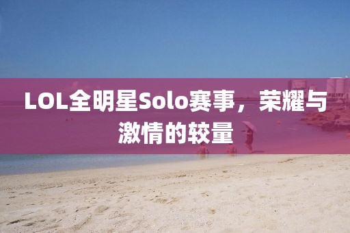 LOL全明星Solo赛事,荣耀与激情的较量