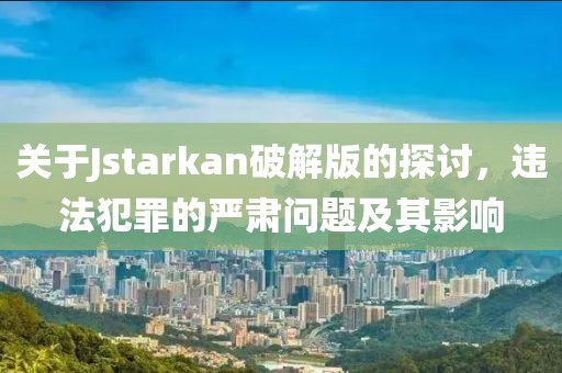 关于Jstarkan破解版的探讨，违法犯罪的严肃问题及其影响