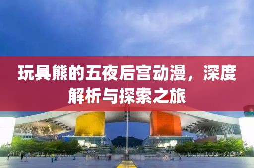 玩具熊的五夜后宫动漫,深度解析与探索之旅