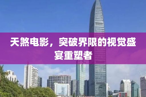 天煞电影，突破界限的视觉盛宴重塑者