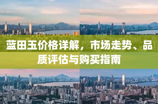 蓝田玉价格详解,市场走势、品质评估与购买指南