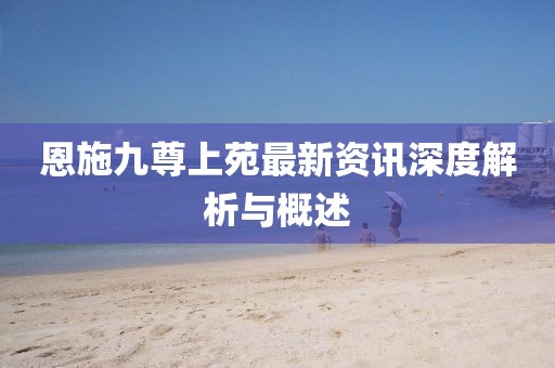 恩施九尊上苑最新资讯深度解析与概述