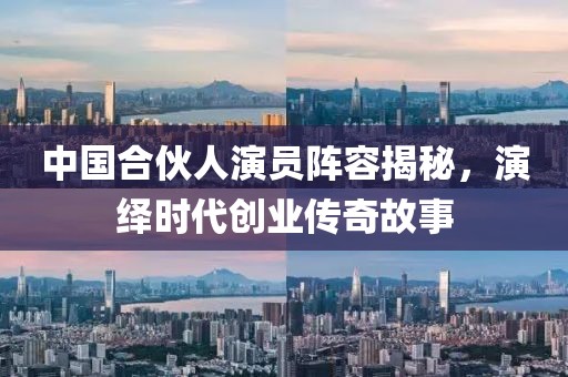 中国合伙人演员阵容揭秘,演绎时代创业传奇故事