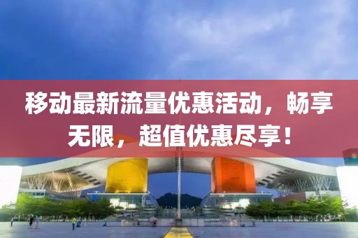 移动最新流量优惠活动,畅享无限,超值优惠尽享!