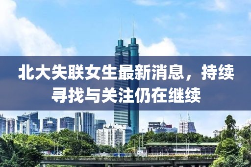 北大失联女生最新消息，持续寻找与关注仍在继续