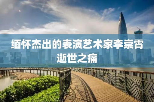 缅怀杰出的表演艺术家李崇霄逝世之痛