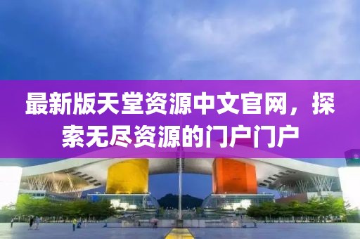 最新版天堂资源中文官网,探索无尽资源的门户门户