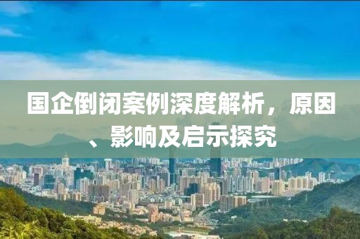 国企倒闭案例深度解析,原因、影响及启示探究