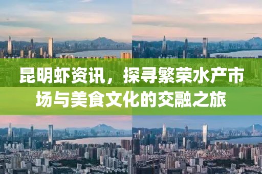 昆明虾资讯，探寻繁荣水产市场与美食文化的交融之旅