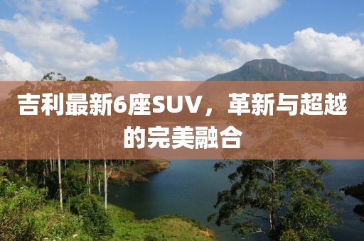 吉利最新6座SUV,革新与超越的完美融合