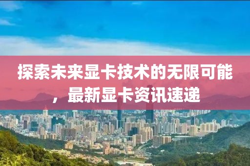 探索未来显卡技术的无限可能，最新显卡资讯速递