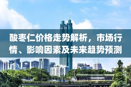 酸枣仁价格走势解析，市场行情、影响因素及未来趋势预测