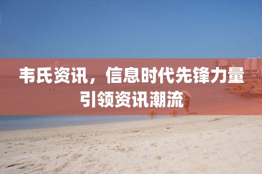 韦氏资讯,信息时代先锋力量引领资讯潮流