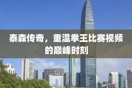 泰森传奇,重温拳王比赛视频的巅峰时刻