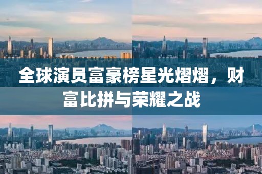 全球演员富豪榜星光熠熠,财富比拼与荣耀之战