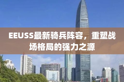 EEUSS最新骑兵阵容,重塑战场格局的强力之源