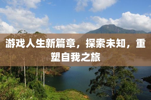 游戏人生新篇章，探索未知，重塑自我之旅