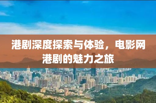 港剧深度探索与体验,电影网港剧的魅力之旅