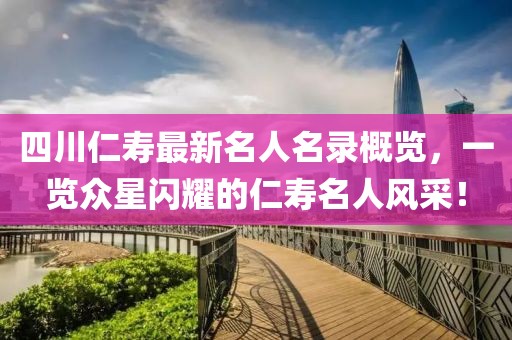 四川仁寿最新名人名录概览,一览众星闪耀的仁寿名人风采!