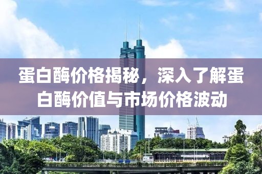 蛋白酶价格揭秘,深入了解蛋白酶价值与市场价格波动