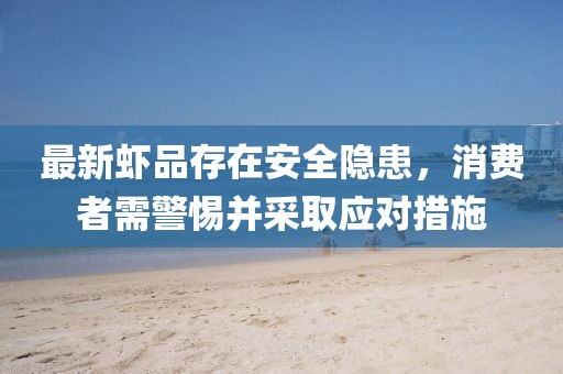 最新虾品存在安全隐患,消费者需警惕并采取应对措施