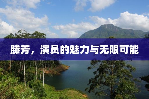 滕芳,演员的魅力与无限可能