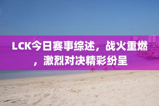 LCK今日赛事综述，战火重燃，激烈对决精彩纷呈