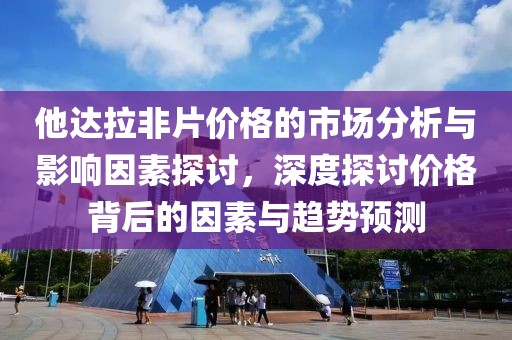 他达拉非片价格的市场分析与影响因素探讨，深度探讨价格背后的因素与趋势预测
