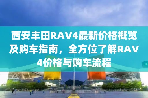 西安丰田RAV4最新价格概览及购车指南，全方位了解RAV4价格与购车流程