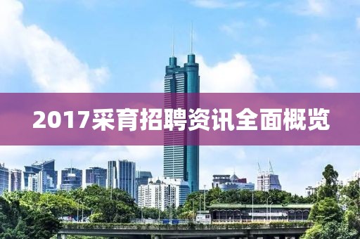 2017采育招聘资讯全面概览