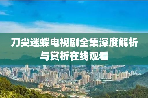 刀尖迷蝶电视剧全集深度解析与赏析在线观看