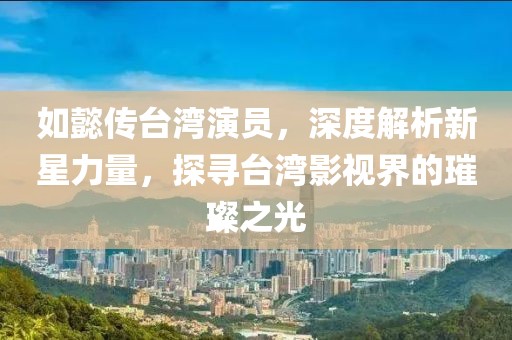 如懿传台湾演员，深度解析新星力量，探寻台湾影视界的璀璨之光