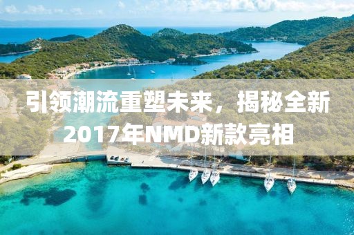 引领潮流重塑未来，揭秘全新2017年NMD新款亮相