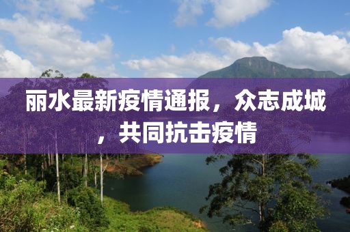 丽水最新疫情通报，众志成城，共同抗击疫情