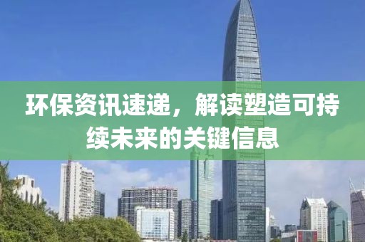 环保资讯速递，解读塑造可持续未来的关键信息