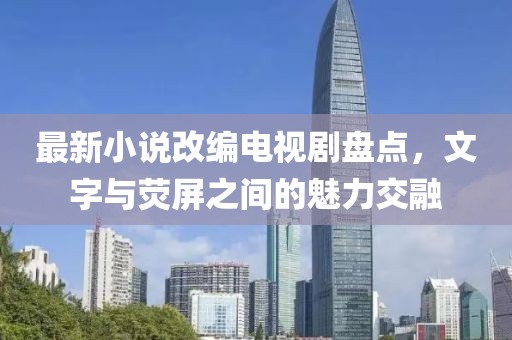 最新小说改编电视剧盘点，文字与荧屏之间的魅力交融