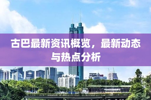 古巴最新资讯概览，最新动态与热点分析