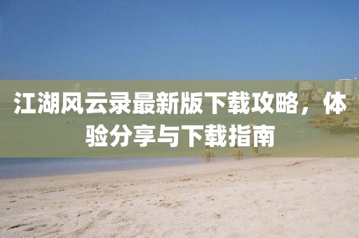 江湖风云录最新版下载攻略，体验分享与下载指南